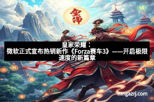 皇家荣耀：微软正式宣布热销新作《Forza赛车3》——开启极限速度的新篇章