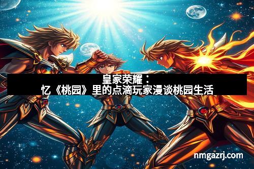 皇家荣耀：忆《桃园》里的点滴玩家漫谈桃园生活