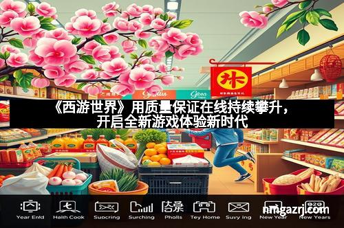 《西游世界》用质量保证在线持续攀升，开启全新游戏体验新时代