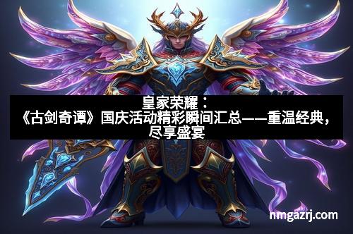 皇家荣耀：《古剑奇谭》国庆活动精彩瞬间汇总——重温经典，尽享盛宴