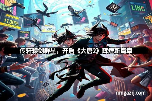 传轩辕剑群星，开启《大唐2》辉煌新篇章